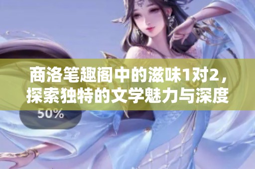 商洛笔趣阁中的滋味1对2，探索独特的文学魅力与深度