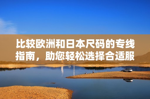 比较欧洲和日本尺码的专线指南，助您轻松选择合适服饰