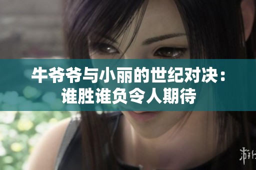 牛爷爷与小丽的世纪对决：谁胜谁负令人期待