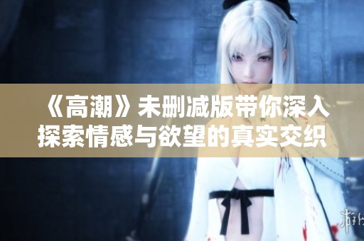 《高潮》未删减版带你深入探索情感与欲望的真实交织