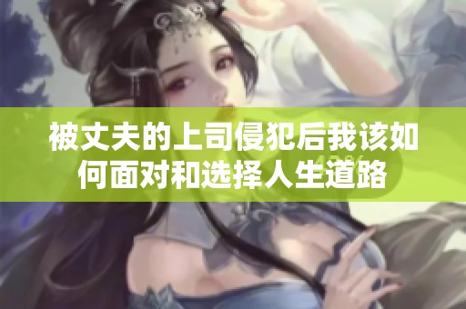 被丈夫的上司侵犯后我该如何面对和选择人生道路