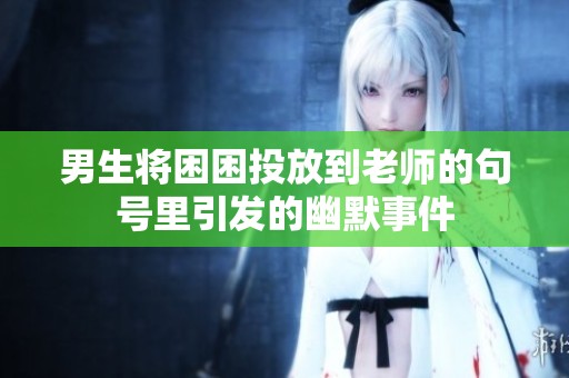 男生将困困投放到老师的句号里引发的幽默事件