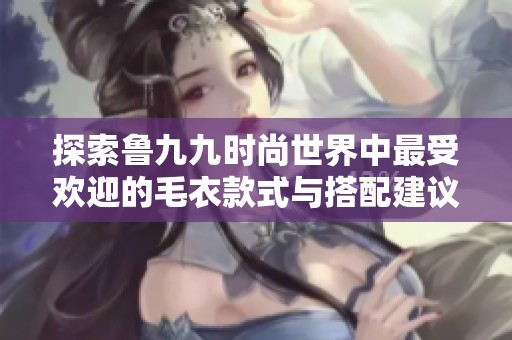 探索鲁九九时尚世界中最受欢迎的毛衣款式与搭配建议