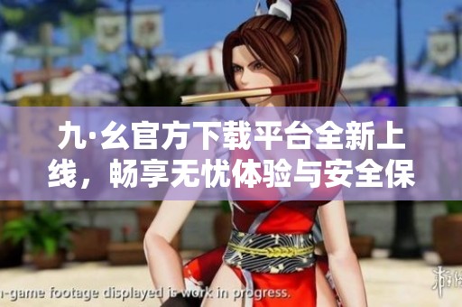 九·幺官方下载平台全新上线，畅享无忧体验与安全保障