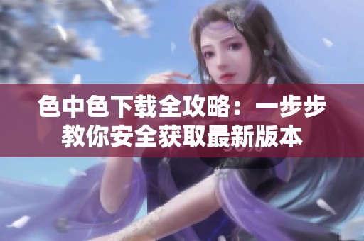 色中色下载全攻略：一步步教你安全获取最新版本