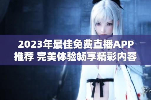 2023年最佳免费直播APP推荐 完美体验畅享精彩内容