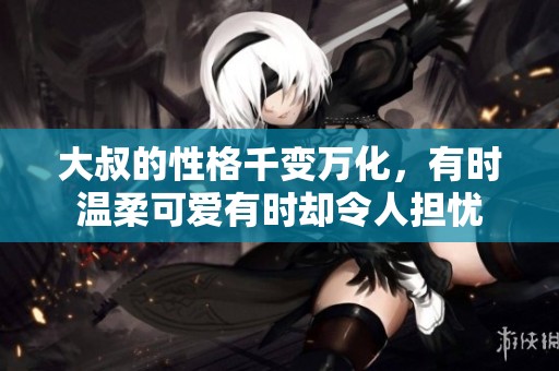 大叔的性格千变万化，有时温柔可爱有时却令人担忧