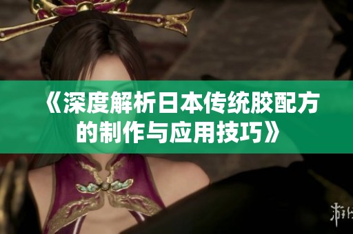 《深度解析日本传统胶配方的制作与应用技巧》