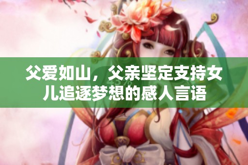 父爱如山，父亲坚定支持女儿追逐梦想的感人言语