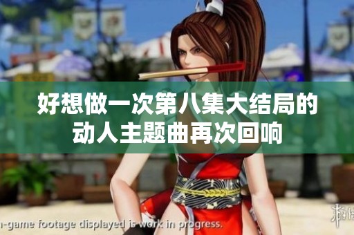 好想做一次第八集大结局的动人主题曲再次回响