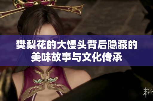樊梨花的大馒头背后隐藏的美味故事与文化传承