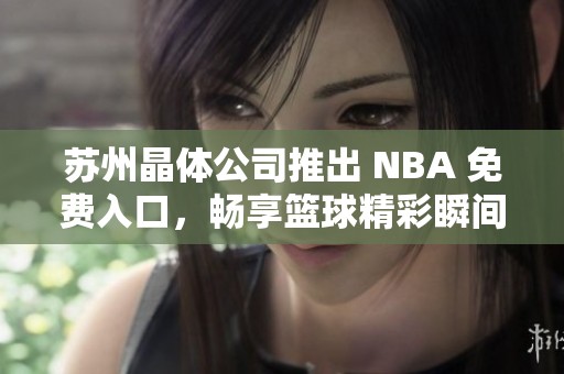 苏州晶体公司推出 NBA 免费入口，畅享篮球精彩瞬间