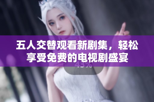 五人交替观看新剧集，轻松享受免费的电视剧盛宴