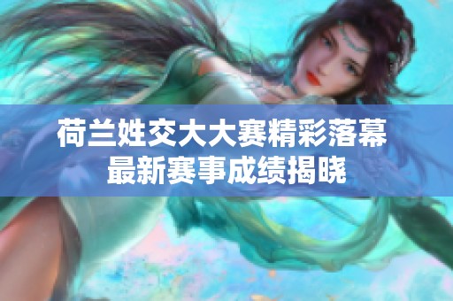 荷兰姓交大大赛精彩落幕 最新赛事成绩揭晓