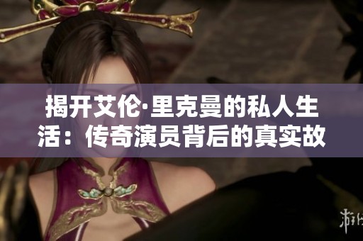 揭开艾伦·里克曼的私人生活：传奇演员背后的真实故事