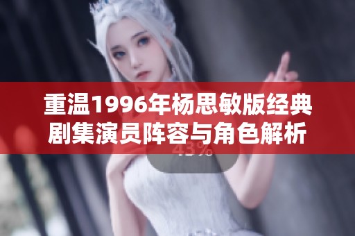 重温1996年杨思敏版经典剧集演员阵容与角色解析