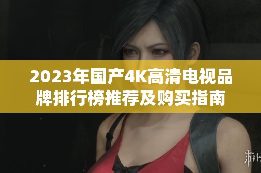 2023年国产4K高清电视品牌排行榜推荐及购买指南