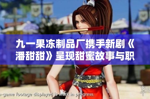 九一果冻制品厂携手新剧《潘甜甜》呈现甜蜜故事与职场挑战