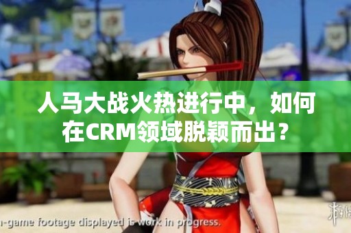 人马大战火热进行中，如何在CRM领域脱颖而出？