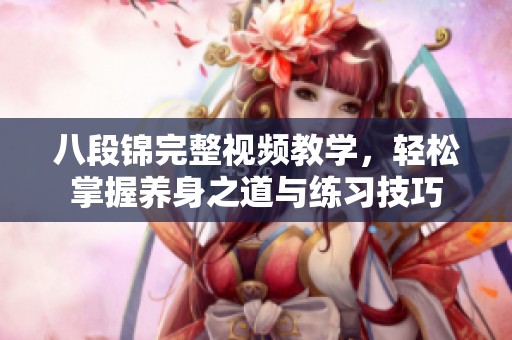 八段锦完整视频教学，轻松掌握养身之道与练习技巧