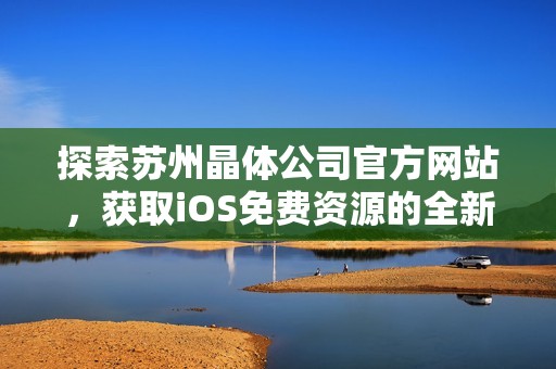 探索苏州晶体公司官方网站，获取iOS免费资源的全新指南