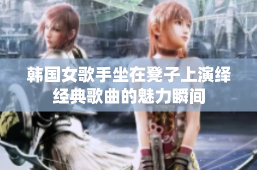 韩国女歌手坐在凳子上演绎经典歌曲的魅力瞬间