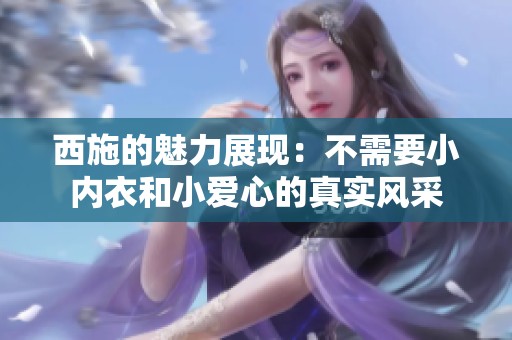 西施的魅力展现：不需要小内衣和小爱心的真实风采