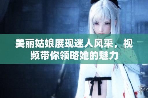 美丽姑娘展现迷人风采，视频带你领略她的魅力