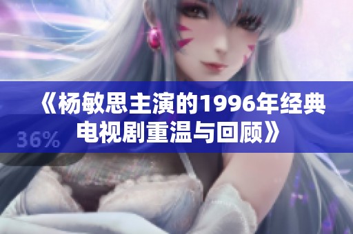 《杨敏思主演的1996年经典电视剧重温与回顾》