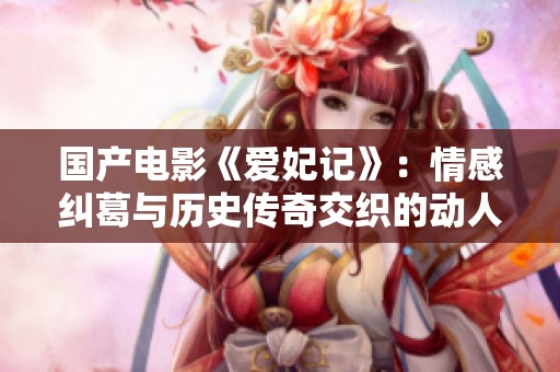 国产电影《爱妃记》：情感纠葛与历史传奇交织的动人故事