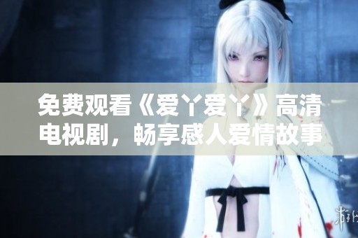 免费观看《爱丫爱丫》高清电视剧，畅享感人爱情故事