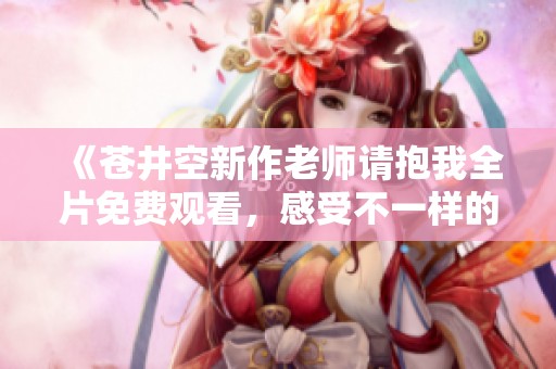《苍井空新作老师请抱我全片免费观看，感受不一样的校园爱情》