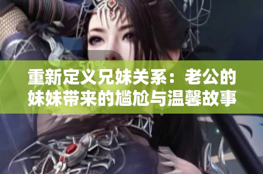 重新定义兄妹关系：老公的妹妹带来的尴尬与温馨故事
