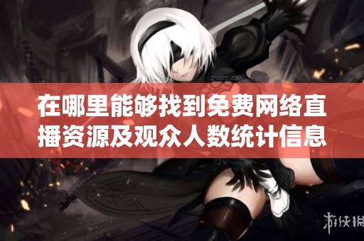 在哪里能够找到免费网络直播资源及观众人数统计信息