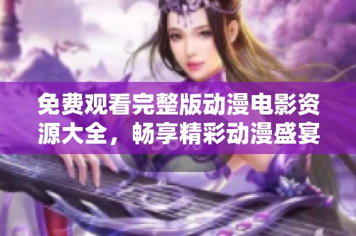 免费观看完整版动漫电影资源大全，畅享精彩动漫盛宴