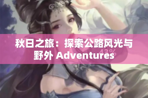 秋日之旅：探索公路风光与野外 Adventures