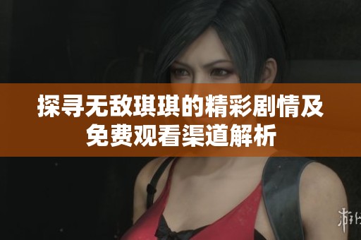 探寻无敌琪琪的精彩剧情及免费观看渠道解析