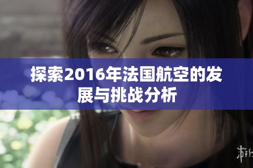 探索2016年法国航空的发展与挑战分析