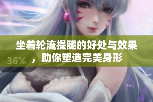 坐着轮流提腿的好处与效果，助你塑造完美身形