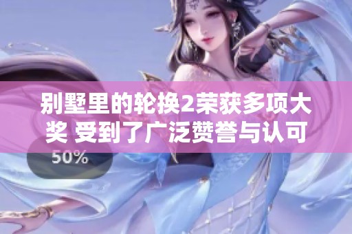 别墅里的轮换2荣获多项大奖 受到了广泛赞誉与认可