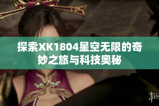 探索XK1804星空无限的奇妙之旅与科技奥秘