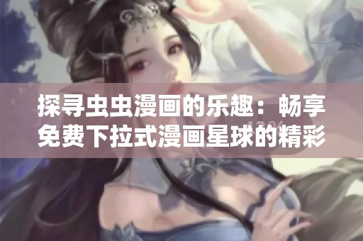 探寻虫虫漫画的乐趣：畅享免费下拉式漫画星球的精彩内容