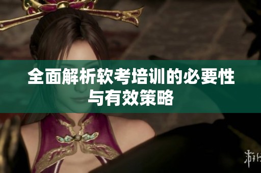 全面解析软考培训的必要性与有效策略