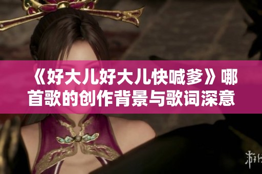 《好大儿好大儿快喊爹》哪首歌的创作背景与歌词深意解析