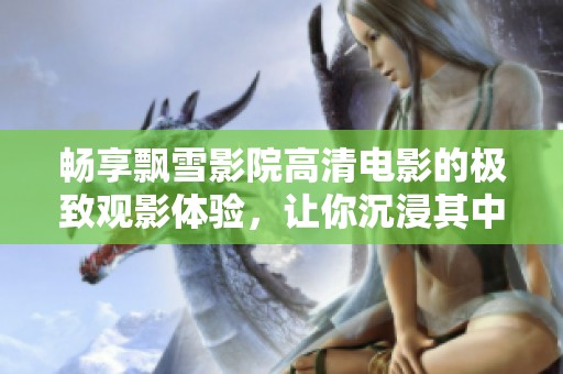 畅享飘雪影院高清电影的极致观影体验，让你沉浸其中