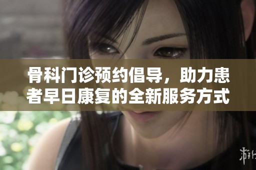 骨科门诊预约倡导，助力患者早日康复的全新服务方式