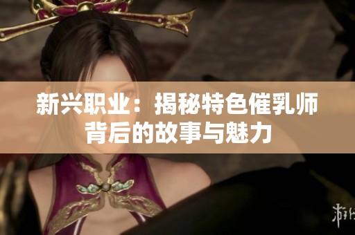 新兴职业：揭秘特色催乳师背后的故事与魅力