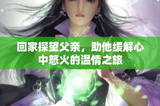 回家探望父亲，助他缓解心中怒火的温情之旅