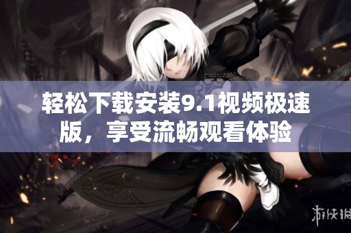 轻松下载安装9.1视频极速版，享受流畅观看体验
