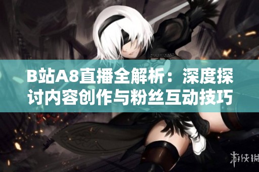 B站A8直播全解析：深度探讨内容创作与粉丝互动技巧